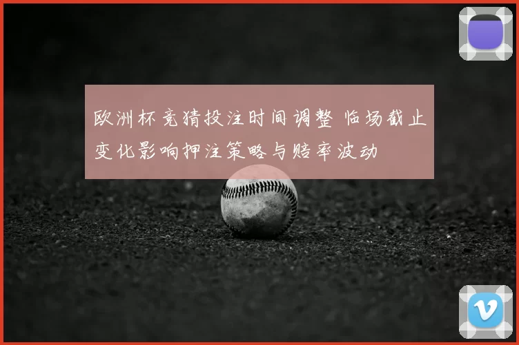 欧洲杯竞猜投注时间调整 临场截止变化影响押注策略与赔率波动