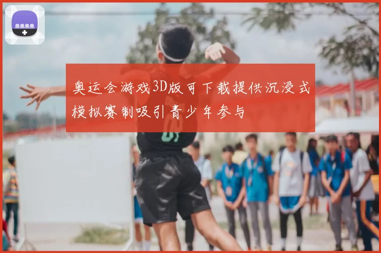 奥运会游戏3D版可下载提供沉浸式模拟赛制吸引青少年参与