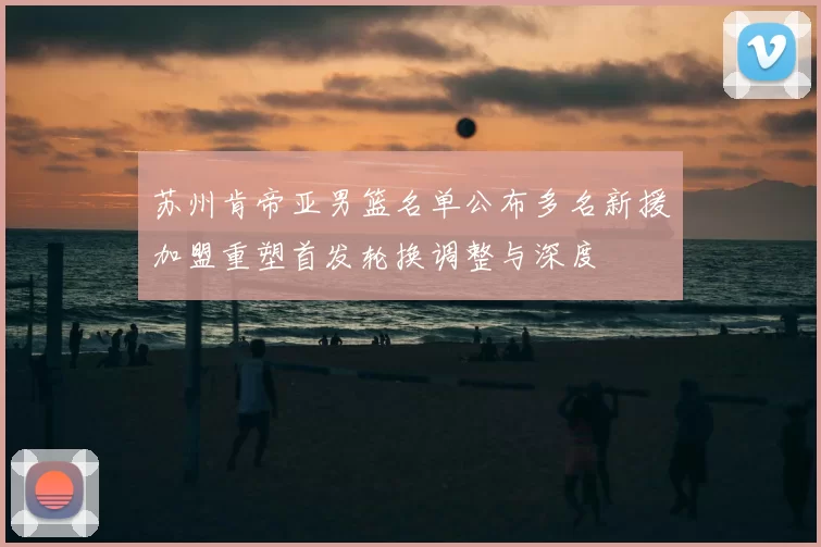 苏州肯帝亚男篮名单公布多名新援加盟重塑首发轮换调整与深度