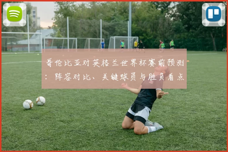 哥伦比亚对英格兰世界杯赛前预测：阵容对比、关键球员与胜负看点