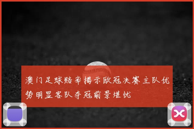 澳门足球赔率揭示欧冠决赛主队优势明显客队夺冠前景堪忧