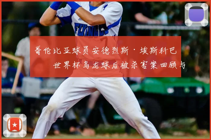 哥伦比亚球员安德烈斯·埃斯科巴：世界杯乌龙球后被杀害案回顾与反思