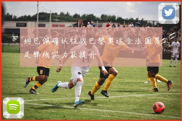 姆巴佩确认征战巴黎奥运会法国男足锋线实力获提升