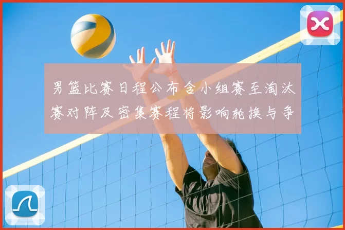 男篮比赛日程公布含小组赛至淘汰赛对阵及密集赛程将影响轮换与争冠