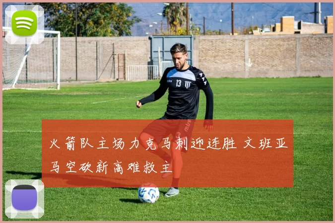 火箭队主场力克马刺迎连胜 文班亚马空砍新高难救主