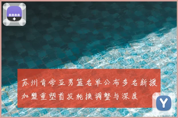 苏州肯帝亚男篮名单公布多名新援加盟重塑首发轮换调整与深度