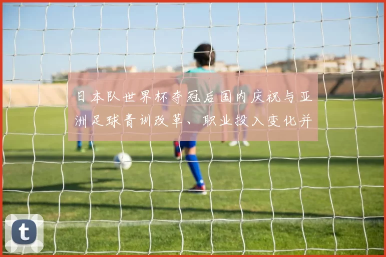日本队世界杯夺冠后国内庆祝与亚洲足球青训改革、职业投入变化并作评估