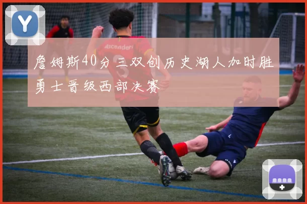 詹姆斯40分三双创历史湖人加时胜勇士晋级西部决赛