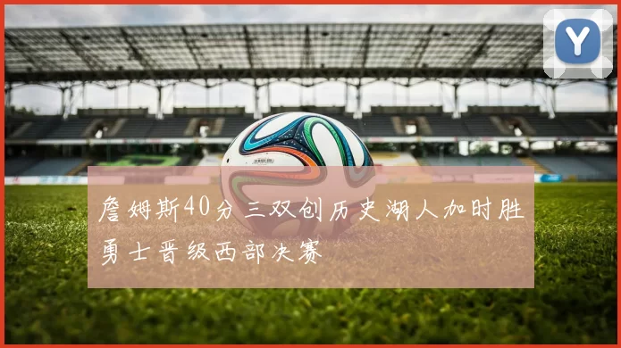 詹姆斯40分三双创历史湖人加时胜勇士晋级西部决赛