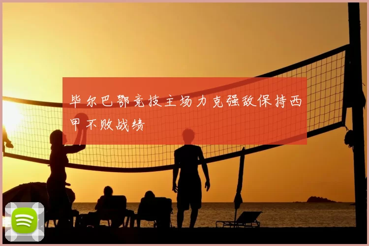 毕尔巴鄂竞技主场力克强敌保持西甲不败战绩