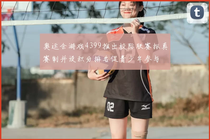 奥运会游戏4399推出校际联赛拟真赛制并设积分排名促青少年参与