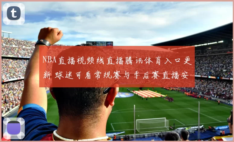 NBA直播视频线直播腾讯体育入口更新 球迷可看常规赛与季后赛直播安排