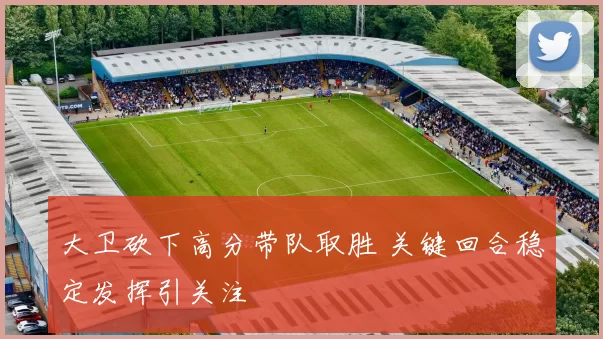 大卫砍下高分带队取胜 关键回合稳定发挥引关注