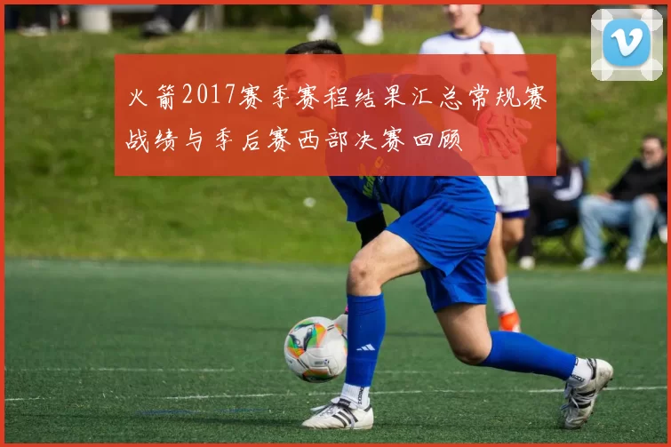 火箭2017赛季赛程结果汇总常规赛战绩与季后赛西部决赛回顾