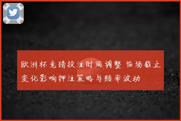 欧洲杯竞猜投注时间调整 临场截止变化影响押注策略与赔率波动