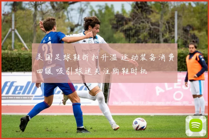 美国足球鞋折扣升温 运动装备消费回暖 吸引球迷关注购鞋时机