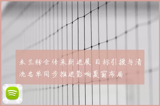 米兰转会传来新进展 目标引援与清洗名单同步推进影响夏窗布局