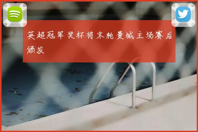 英超冠军奖杯将末轮曼城主场赛后颁发