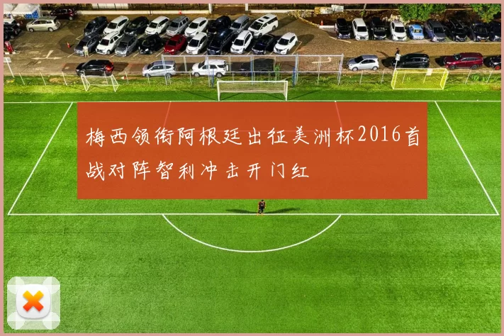 梅西领衔阿根廷出征美洲杯2016首战对阵智利冲击开门红