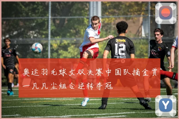 奥运羽毛球女双决赛中国队摘金贾一凡凡尘组合逆转夺冠