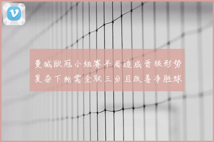 曼城欧冠小组赛平局造成晋级形势复杂下轮需全取三分且改善净胜球