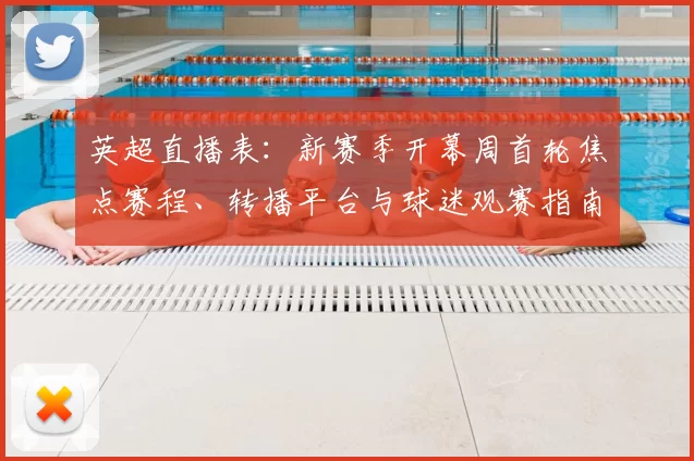 英超直播表：新赛季开幕周首轮焦点赛程、转播平台与球迷观赛指南