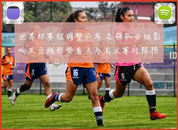 世界杯赛程调整公布 各强队分组影响及出线形势看点与淘汰赛对阵预测