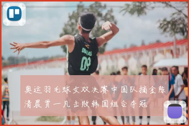 奥运羽毛球女双决赛中国队摘金陈清晨贾一凡击败韩国组合夺冠