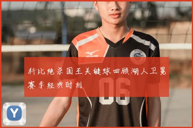 科比绝杀国王关键球回顾湖人卫冕赛季经典时刻