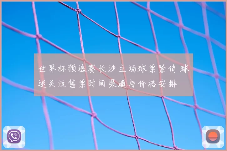世界杯预选赛长沙主场球票紧俏 球迷关注售票时间渠道与价格安排