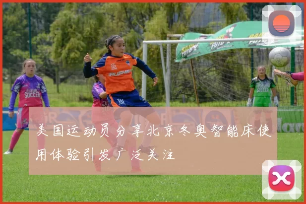 美国运动员分享北京冬奥智能床使用体验引发广泛关注