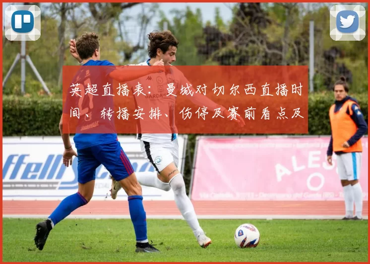 英超直播表：曼城对切尔西直播时间、转播安排、伤停及赛前看点及对积分榜影响