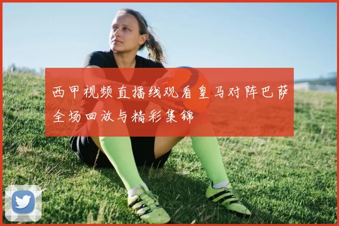 西甲视频直播线观看皇马对阵巴萨全场回放与精彩集锦