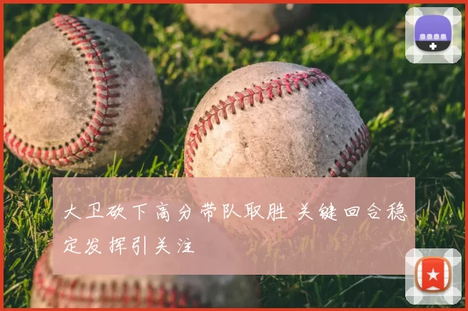 大卫砍下高分带队取胜 关键回合稳定发挥引关注