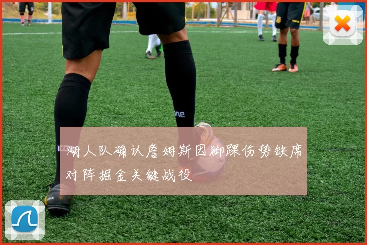 湖人队确认詹姆斯因脚踝伤势缺席对阵掘金关键战役