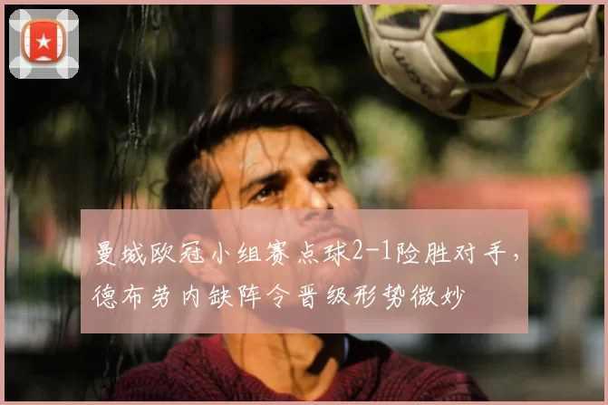 曼城欧冠小组赛点球2-1险胜对手，德布劳内缺阵令晋级形势微妙