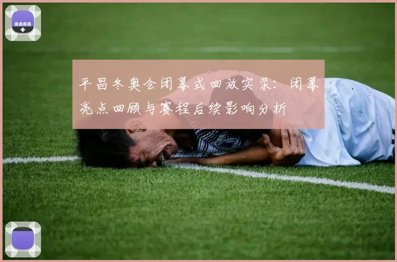 平昌冬奥会闭幕式回放实录：闭幕亮点回顾与赛程后续影响分析