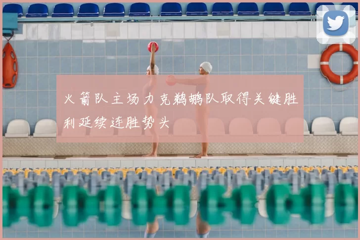 火箭队主场力克鹈鹕队取得关键胜利延续连胜势头