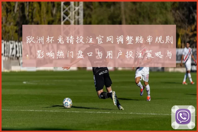 欧洲杯竞猜投注官网调整赔率规则，影响热门盘口与用户投注策略与收益预期