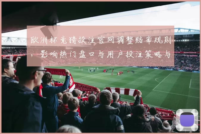 欧洲杯竞猜投注官网调整赔率规则，影响热门盘口与用户投注策略与收益预期