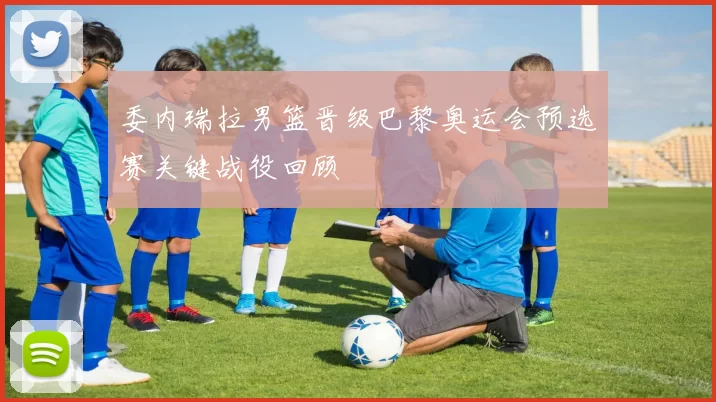 委内瑞拉男篮晋级巴黎奥运会预选赛关键战役回顾