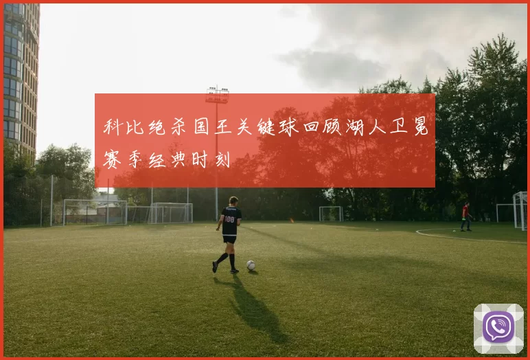 科比绝杀国王关键球回顾湖人卫冕赛季经典时刻