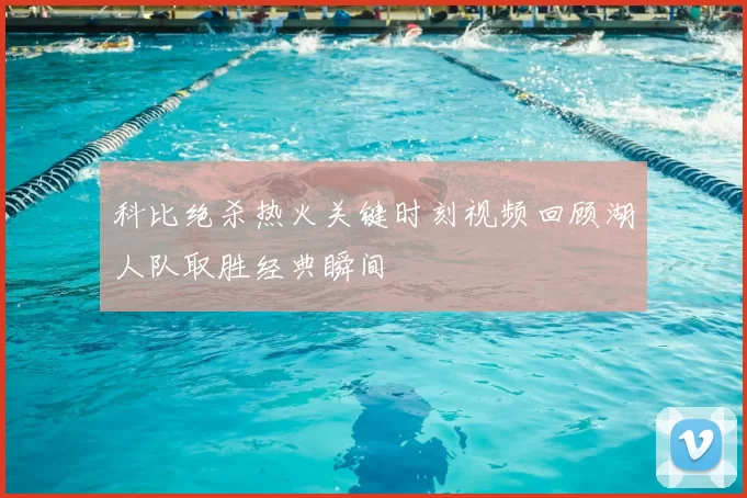 科比绝杀热火关键时刻视频回顾湖人队取胜经典瞬间