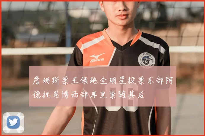 詹姆斯票王领跑全明星投票东部阿德托昆博西部库里紧随其后