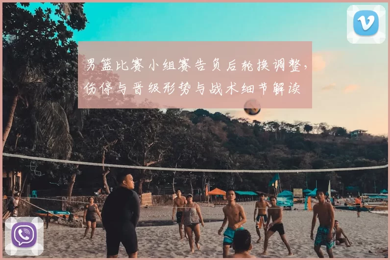 男篮比赛小组赛告负后轮换调整，伤停与晋级形势与战术细节解读