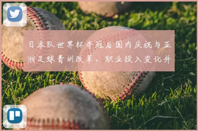 日本队世界杯夺冠后国内庆祝与亚洲足球青训改革、职业投入变化并作评估