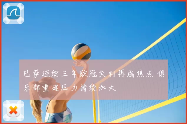 巴萨连续三年欧冠失利再成焦点 俱乐部重建压力持续加大