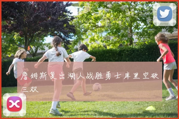 詹姆斯复出湖人战胜勇士库里空砍三双