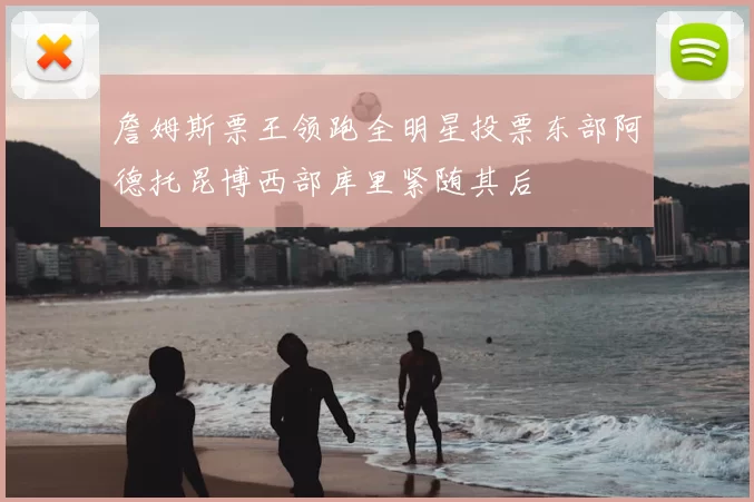 詹姆斯票王领跑全明星投票东部阿德托昆博西部库里紧随其后