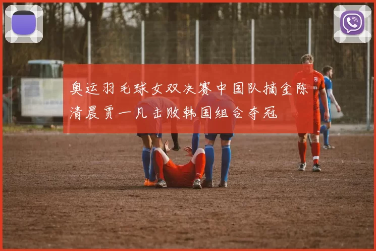 奥运羽毛球女双决赛中国队摘金陈清晨贾一凡击败韩国组合夺冠